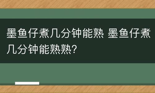 墨鱼仔煮几分钟能熟 墨鱼仔煮几分钟能熟熟?