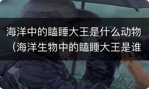海洋中的瞌睡大王是什么动物（海洋生物中的瞌睡大王是谁?）