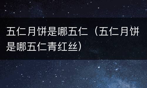 五仁月饼是哪五仁（五仁月饼是哪五仁青红丝）