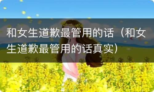 和女生道歉最管用的话（和女生道歉最管用的话真实）