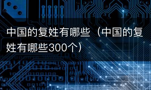 中国的复姓有哪些（中国的复姓有哪些300个）