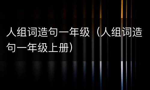 人组词造句一年级（人组词造句一年级上册）