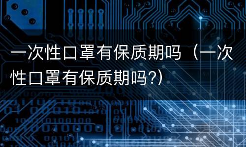 一次性口罩有保质期吗（一次性口罩有保质期吗?）