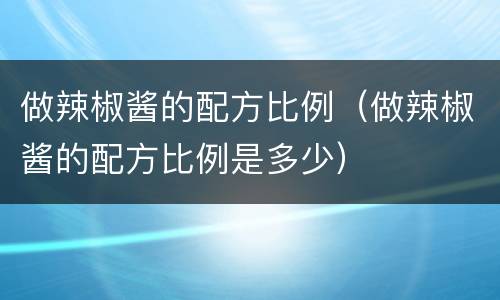 做辣椒酱的配方比例（做辣椒酱的配方比例是多少）