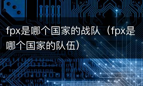 fpx是哪个国家的战队（fpx是哪个国家的队伍）
