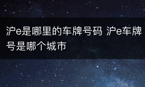沪e是哪里的车牌号码 沪e车牌号是哪个城市