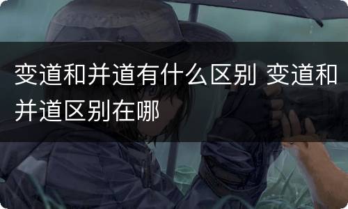 变道和并道有什么区别 变道和并道区别在哪