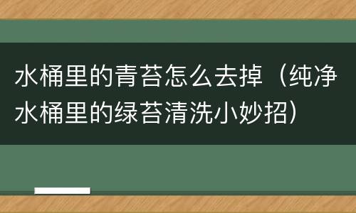 水桶里的青苔怎么去掉（纯净水桶里的绿苔清洗小妙招）