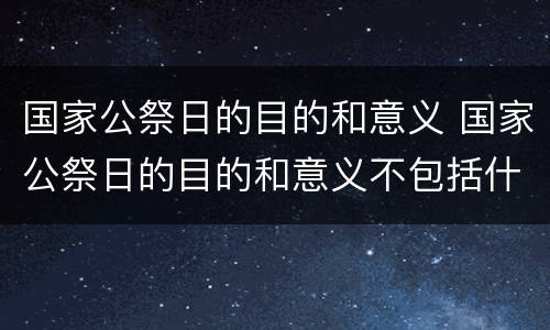 国家公祭日的目的和意义 国家公祭日的目的和意义不包括什么?