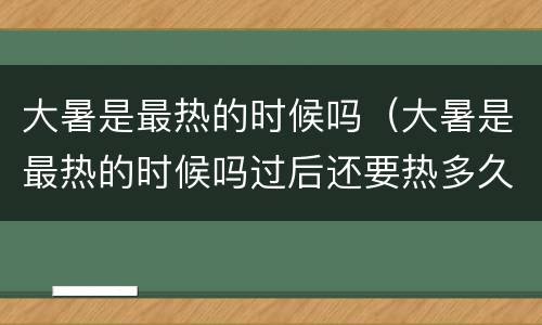 大暑是最热的时候吗（大暑是最热的时候吗过后还要热多久2020）