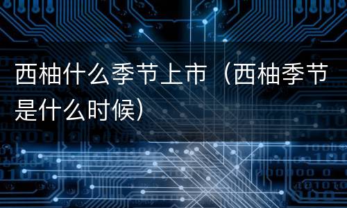 西柚什么季节上市（西柚季节是什么时候）