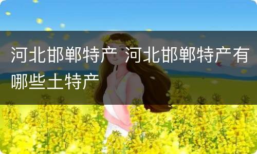 河北邯郸特产 河北邯郸特产有哪些土特产