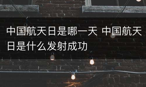 中国航天日是哪一天 中国航天日是什么发射成功