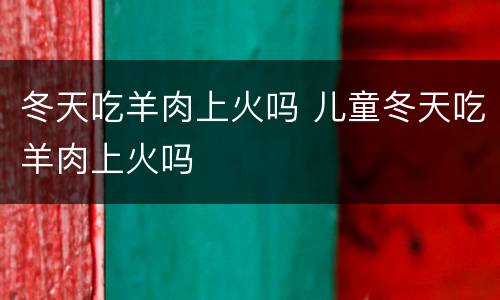 冬天吃羊肉上火吗 儿童冬天吃羊肉上火吗