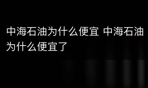 中海石油为什么便宜 中海石油为什么便宜了