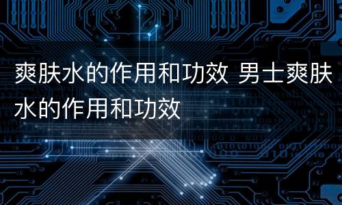 爽肤水的作用和功效 男士爽肤水的作用和功效