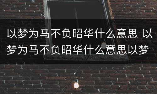 以梦为马不负昭华什么意思 以梦为马不负昭华什么意思以梦为马不负韶华作文