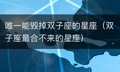唯一能毁掉双子座的星座（双子座最合不来的星座）