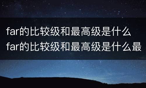 far的比较级和最高级是什么 far的比较级和最高级是什么最高级