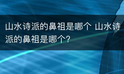 山水诗派的鼻祖是哪个 山水诗派的鼻祖是哪个?
