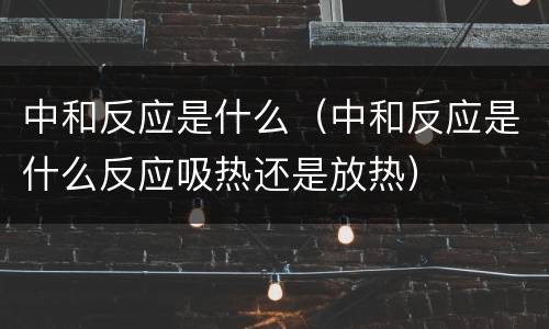 中和反应是什么（中和反应是什么反应吸热还是放热）