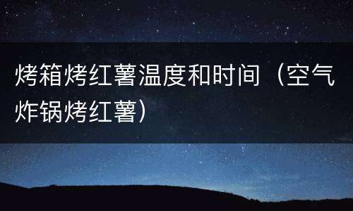 烤箱烤红薯温度和时间（空气炸锅烤红薯）