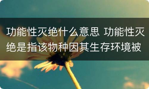 功能性灭绝什么意思 功能性灭绝是指该物种因其生存环境被破坏