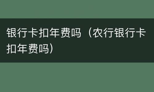 银行卡扣年费吗（农行银行卡扣年费吗）