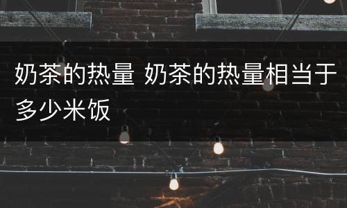 奶茶的热量 奶茶的热量相当于多少米饭