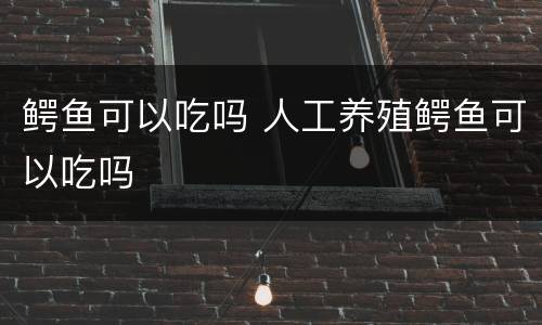 鳄鱼可以吃吗 人工养殖鳄鱼可以吃吗
