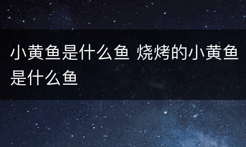 小黄鱼是什么鱼 烧烤的小黄鱼是什么鱼